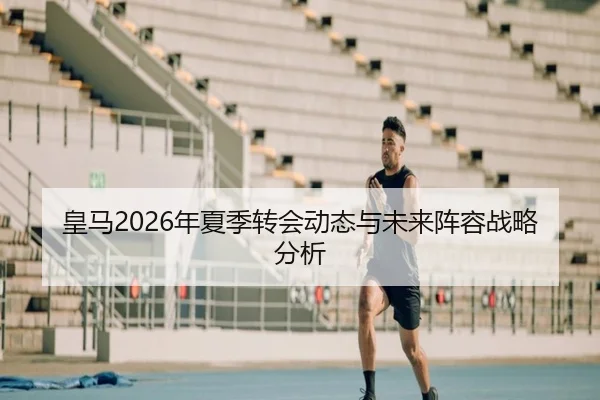 皇马2026年夏季转会动态与未来阵容战略分析