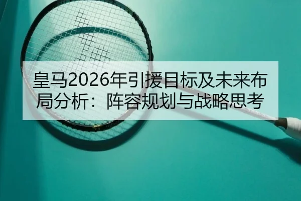 皇马2026年引援目标及未来布局分析：阵容规划与战略思考