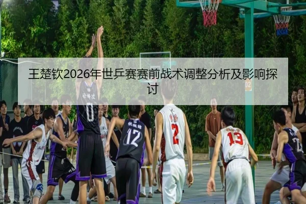 wang-chu-qin-nian-shi-ping-sai-sai-qian-zhan-shu-tiao-zheng-fen-xi-ji-ying-xiang-tan-tao-2-765.jpg