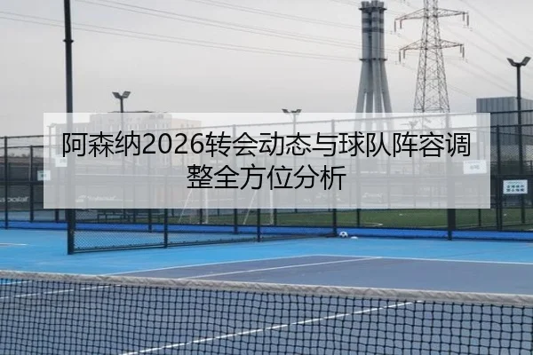 阿森纳2026转会动态与球队阵容调整全方位分析