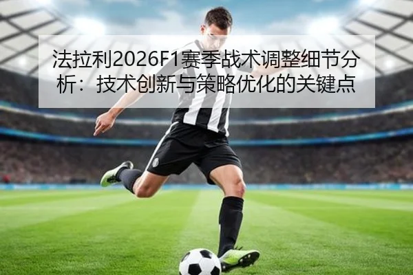 法拉利2026F1赛季战术调整细节分析：技术创新与策略优化的关键点