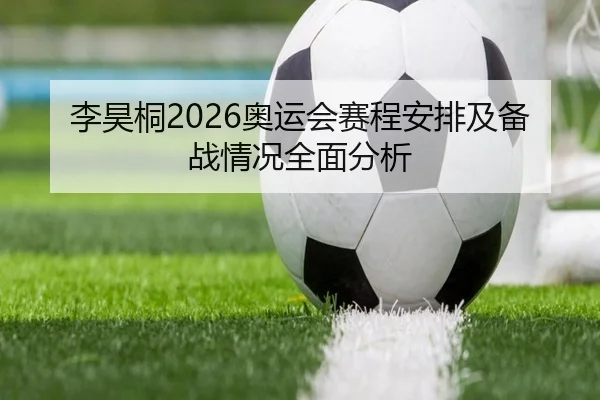 李昊桐2026奥运会赛程安排及备战情况全面分析