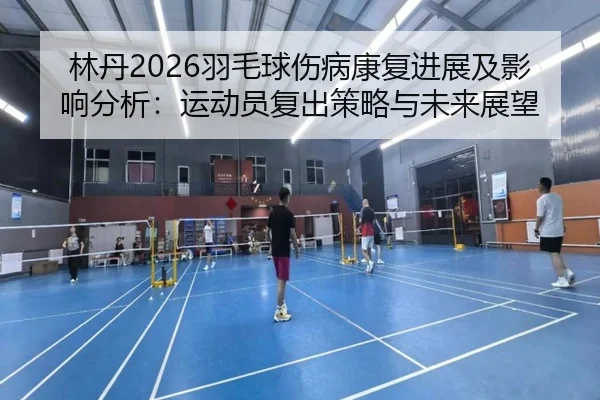 lin-dan-yu-mao-qiu-shang-bing-kang-fu-jin-zhan-ji-ying-xiang-fen-xi-yun-dong-yuan-fu-chu-ce-lve-yu-wei-lai-zhan-wang-2-261.jpg