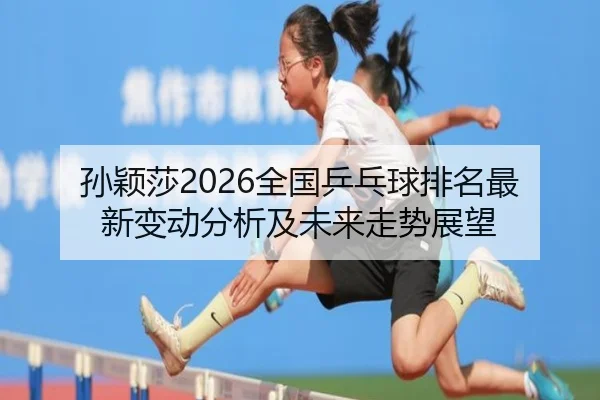孙颖莎2026全国乒乓球排名最新变动分析及未来走势展望